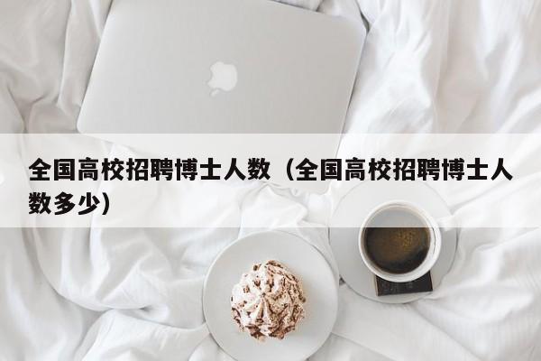 全国高校招聘博士人数（全国高校招聘博士人数多少）-第1张图片-公办高校硕士招聘信息-最新高校硕士招聘信息-公办高校招聘条件