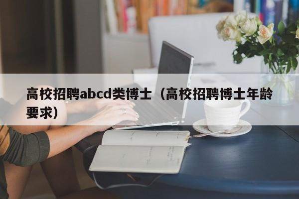 高校招聘abcd类博士（高校招聘博士年龄要求）-第1张图片-公办高校硕士招聘信息-最新高校硕士招聘信息-公办高校招聘条件