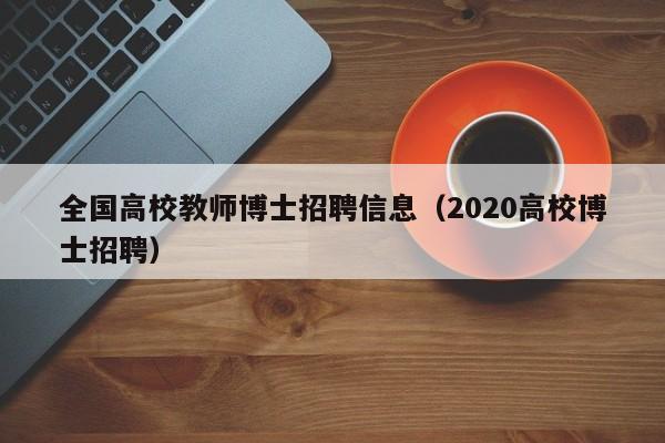 全国高校教师博士招聘信息（2020高校博士招聘）-第1张图片-公办高校硕士招聘信息-最新高校硕士招聘信息-公办高校招聘条件