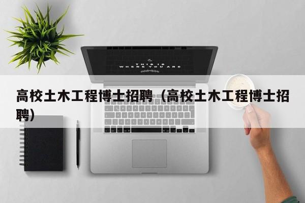 高校土木工程博士招聘（高校土木工程博士招聘）-第1张图片-公办高校硕士招聘信息-最新高校硕士招聘信息-公办高校招聘条件