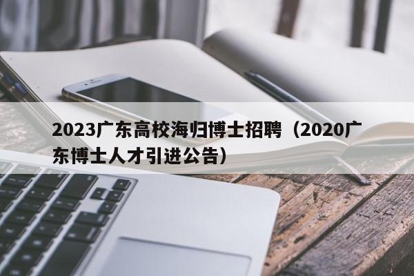 2023广东高校海归博士招聘（2020广东博士人才引进公告）-第1张图片-公办高校硕士招聘信息-最新高校硕士招聘信息-公办高校招聘条件
