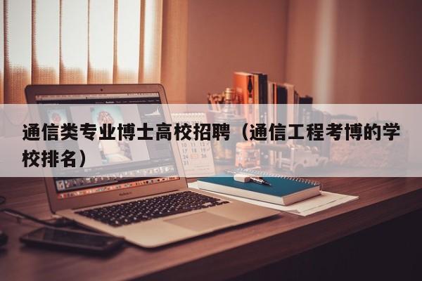 通信类专业博士高校招聘（通信工程考博的学校排名）-第1张图片-公办高校硕士招聘信息-最新高校硕士招聘信息-公办高校招聘条件