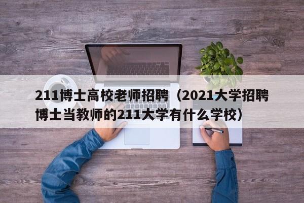 211博士高校老师招聘（2021大学招聘博士当教师的211大学有什么学校）-第1张图片-公办高校硕士招聘信息-最新高校硕士招聘信息-公办高校招聘条件