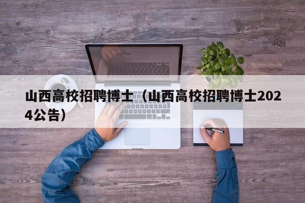 山西高校招聘博士（山西高校招聘博士2024公告）-第1张图片-公办高校硕士招聘信息-最新高校硕士招聘信息-公办高校招聘条件