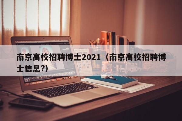 南京高校招聘博士2021（南京高校招聘博士信息?）-第1张图片-公办高校硕士招聘信息-最新高校硕士招聘信息-公办高校招聘条件