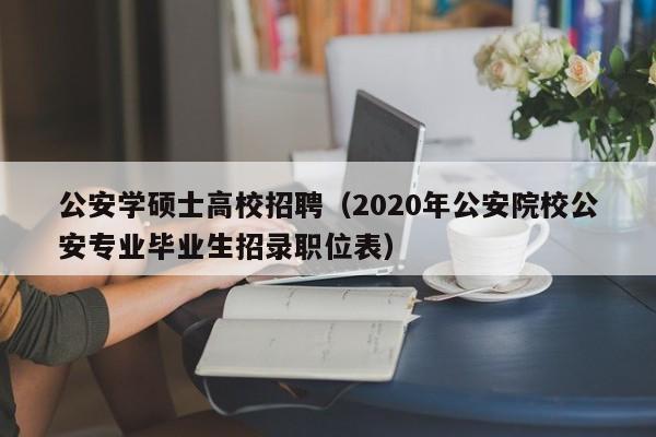 公安学硕士高校招聘（2020年公安院校公安专业毕业生招录职位表）-第1张图片-公办高校硕士招聘信息-最新高校硕士招聘信息-公办高校招聘条件