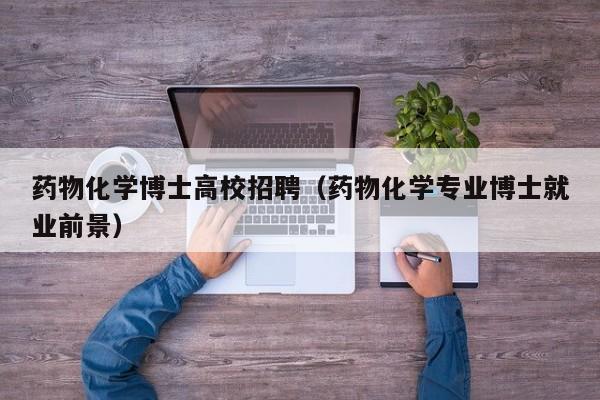 药物化学博士高校招聘（药物化学专业博士就业前景）-第1张图片-公办高校硕士招聘信息-最新高校硕士招聘信息-公办高校招聘条件
