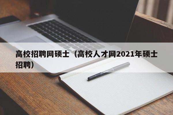 高校招聘网硕士（高校人才网2021年硕士招聘）-第1张图片-公办高校硕士招聘信息-最新高校硕士招聘信息-公办高校招聘条件