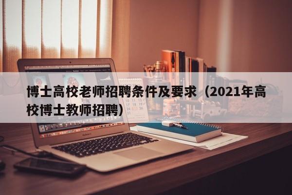 博士高校老师招聘条件及要求（2021年高校博士教师招聘）-第1张图片-公办高校硕士招聘信息-最新高校硕士招聘信息-公办高校招聘条件