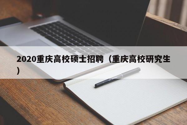 2020重庆高校硕士招聘（重庆高校研究生）-第1张图片-公办高校硕士招聘信息-最新高校硕士招聘信息-公办高校招聘条件