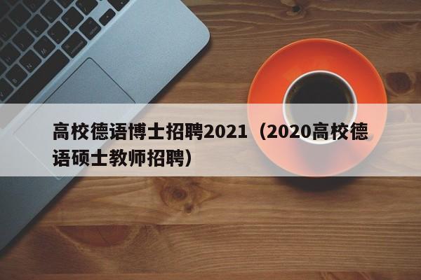 高校德语博士招聘2021（2020高校德语硕士教师招聘）-第1张图片-公办高校硕士招聘信息-最新高校硕士招聘信息-公办高校招聘条件