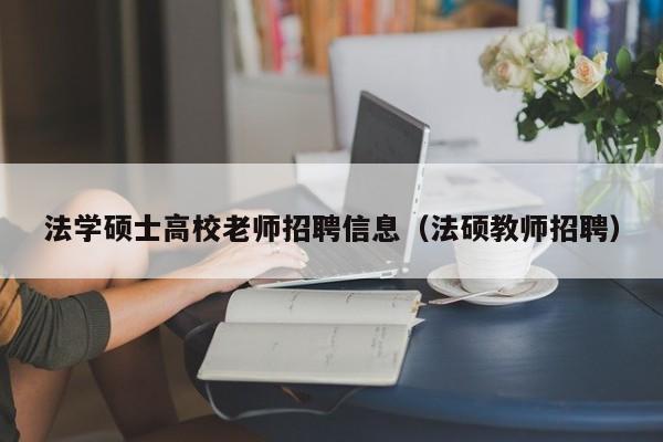 法学硕士高校老师招聘信息（法硕教师招聘）-第1张图片-公办高校硕士招聘信息-最新高校硕士招聘信息-公办高校招聘条件