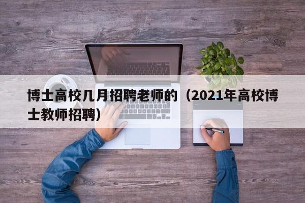 博士高校几月招聘老师的（2021年高校博士教师招聘）-第1张图片-公办高校硕士招聘信息-最新高校硕士招聘信息-公办高校招聘条件