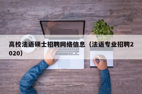 高校法语硕士招聘网络信息（法语专业招聘2020）-第1张图片-公办高校硕士招聘信息-最新高校硕士招聘信息-公办高校招聘条件