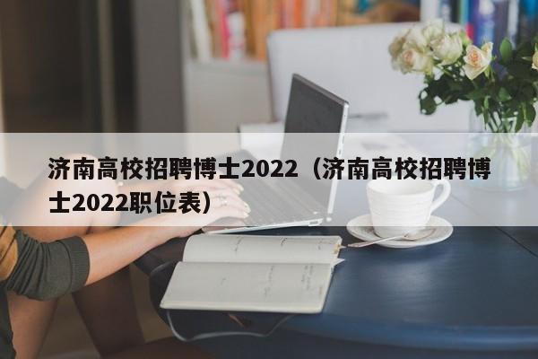 济南高校招聘博士2022（济南高校招聘博士2022职位表）-第1张图片-公办高校硕士招聘信息-最新高校硕士招聘信息-公办高校招聘条件