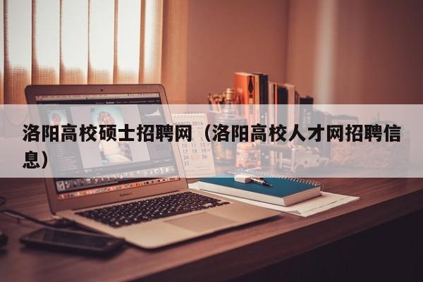 洛阳高校硕士招聘网（洛阳高校人才网招聘信息）-第1张图片-公办高校硕士招聘信息-最新高校硕士招聘信息-公办高校招聘条件
