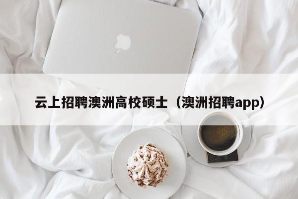 云上招聘澳洲高校硕士（澳洲招聘app）-第1张图片-公办高校硕士招聘信息-最新高校硕士招聘信息-公办高校招聘条件