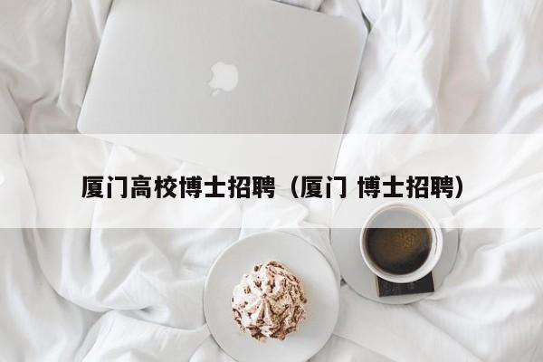 厦门高校博士招聘（厦门 博士招聘）-第1张图片-公办高校硕士招聘信息-最新高校硕士招聘信息-公办高校招聘条件
