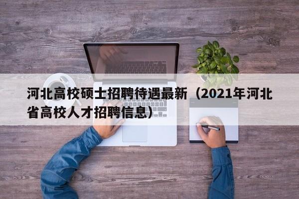 河北高校硕士招聘待遇最新（2021年河北省高校人才招聘信息）-第1张图片-公办高校硕士招聘信息-最新高校硕士招聘信息-公办高校招聘条件