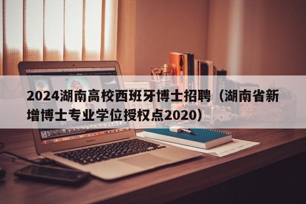 2024湖南高校西班牙博士招聘（湖南省新增博士专业学位授权点2020）-第1张图片-公办高校硕士招聘信息-最新高校硕士招聘信息-公办高校招聘条件