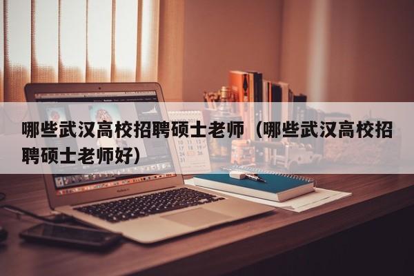 哪些武汉高校招聘硕士老师（哪些武汉高校招聘硕士老师好）-第1张图片-公办高校硕士招聘信息-最新高校硕士招聘信息-公办高校招聘条件