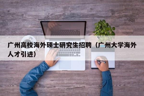 广州高校海外硕士研究生招聘（广州大学海外人才引进）-第1张图片-公办高校硕士招聘信息-最新高校硕士招聘信息-公办高校招聘条件