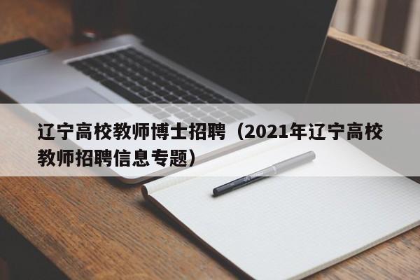 辽宁高校教师博士招聘（2021年辽宁高校教师招聘信息专题）-第1张图片-公办高校硕士招聘信息-最新高校硕士招聘信息-公办高校招聘条件