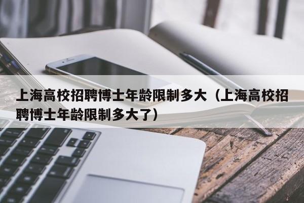 上海高校招聘博士年龄限制多大（上海高校招聘博士年龄限制多大了）-第1张图片-公办高校硕士招聘信息-最新高校硕士招聘信息-公办高校招聘条件