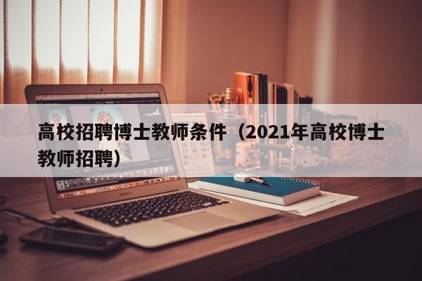 高校招聘博士教师条件（2021年高校博士教师招聘）-第1张图片-公办高校硕士招聘信息-最新高校硕士招聘信息-公办高校招聘条件