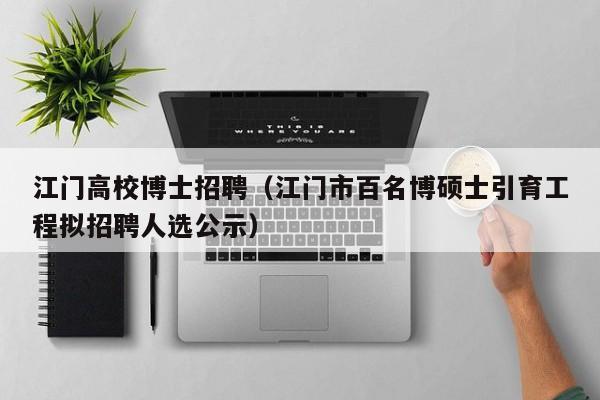 江门高校博士招聘（江门市百名博硕士引育工程拟招聘人选公示）-第1张图片-公办高校硕士招聘信息-最新高校硕士招聘信息-公办高校招聘条件