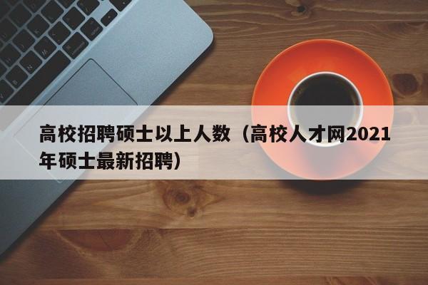 高校招聘硕士以上人数（高校人才网2021年硕士最新招聘）-第1张图片-公办高校硕士招聘信息-最新高校硕士招聘信息-公办高校招聘条件