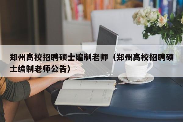 郑州高校招聘硕士编制老师（郑州高校招聘硕士编制老师公告）-第1张图片-公办高校硕士招聘信息-最新高校硕士招聘信息-公办高校招聘条件
