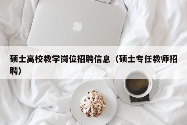 硕士高校教学岗位招聘信息（硕士专任教师招聘）-第1张图片-公办高校硕士招聘信息-最新高校硕士招聘信息-公办高校招聘条件