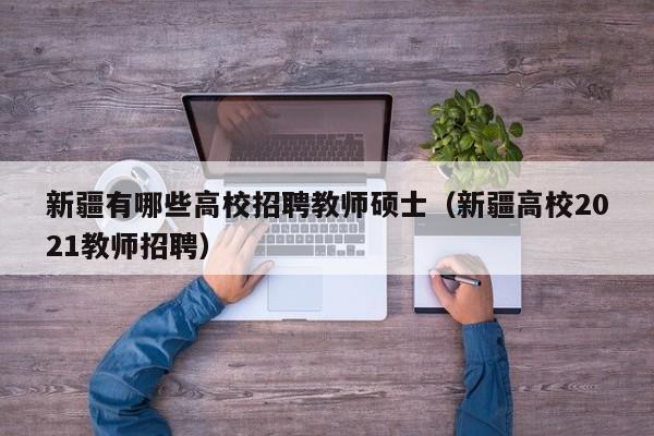 新疆有哪些高校招聘教师硕士（新疆高校2021教师招聘）-第1张图片-公办高校硕士招聘信息-最新高校硕士招聘信息-公办高校招聘条件