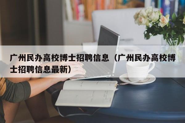广州民办高校博士招聘信息（广州民办高校博士招聘信息最新）-第1张图片-公办高校硕士招聘信息-最新高校硕士招聘信息-公办高校招聘条件