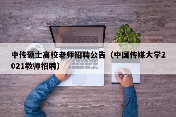 中传硕士高校老师招聘公告（中国传媒大学2021教师招聘）-第1张图片-公办高校硕士招聘信息-最新高校硕士招聘信息-公办高校招聘条件