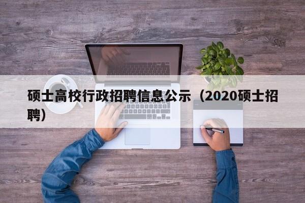 硕士高校行政招聘信息公示（2020硕士招聘）-第1张图片-公办高校硕士招聘信息-最新高校硕士招聘信息-公办高校招聘条件