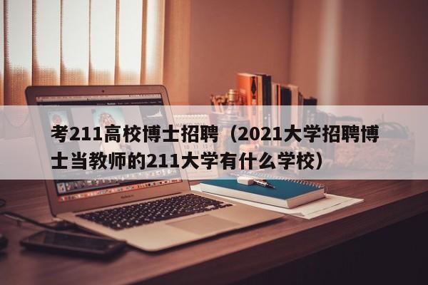 考211高校博士招聘（2021大学招聘博士当教师的211大学有什么学校）-第1张图片-公办高校硕士招聘信息-最新高校硕士招聘信息-公办高校招聘条件