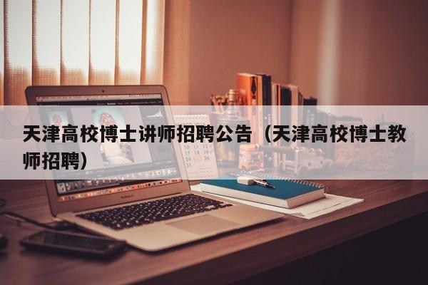 天津高校博士讲师招聘公告（天津高校博士教师招聘）-第1张图片-公办高校硕士招聘信息-最新高校硕士招聘信息-公办高校招聘条件
