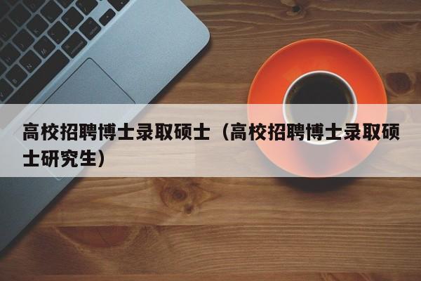 高校招聘博士录取硕士（高校招聘博士录取硕士研究生）-第1张图片-公办高校硕士招聘信息-最新高校硕士招聘信息-公办高校招聘条件
