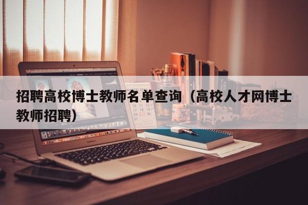招聘高校博士教师名单查询（高校人才网博士教师招聘）-第1张图片-公办高校硕士招聘信息-最新高校硕士招聘信息-公办高校招聘条件