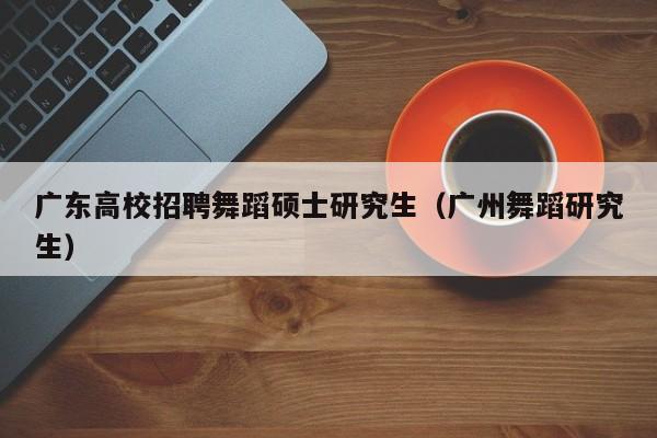 广东高校招聘舞蹈硕士研究生（广州舞蹈研究生）-第1张图片-公办高校硕士招聘信息-最新高校硕士招聘信息-公办高校招聘条件
