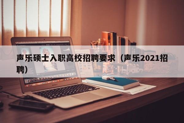 声乐硕士入职高校招聘要求（声乐2021招聘）-第1张图片-公办高校硕士招聘信息-最新高校硕士招聘信息-公办高校招聘条件