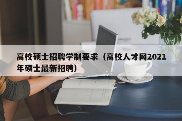 高校硕士招聘学制要求（高校人才网2021年硕士最新招聘）-第1张图片-公办高校硕士招聘信息-最新高校硕士招聘信息-公办高校招聘条件
