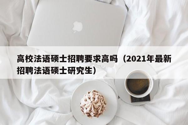 高校法语硕士招聘要求高吗（2021年最新招聘法语硕士研究生）-第1张图片-公办高校硕士招聘信息-最新高校硕士招聘信息-公办高校招聘条件