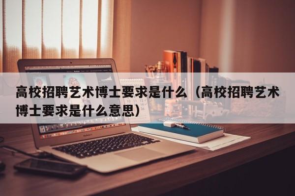 高校招聘艺术博士要求是什么（高校招聘艺术博士要求是什么意思）-第1张图片-公办高校硕士招聘信息-最新高校硕士招聘信息-公办高校招聘条件
