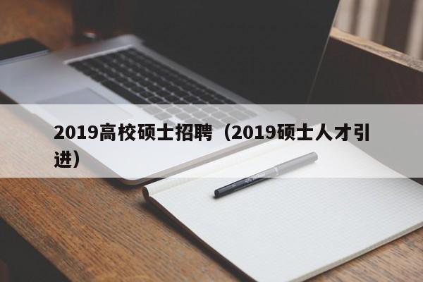 2019高校硕士招聘（2019硕士人才引进）-第1张图片-公办高校硕士招聘信息-最新高校硕士招聘信息-公办高校招聘条件