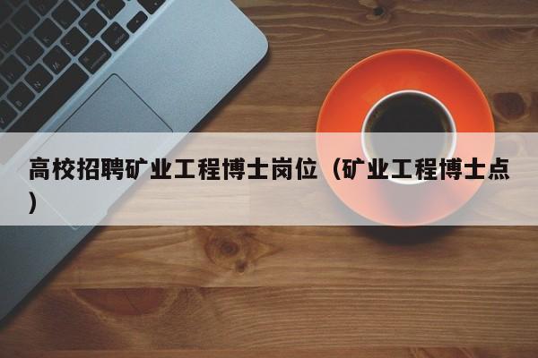 高校招聘矿业工程博士岗位（矿业工程博士点）-第1张图片-公办高校硕士招聘信息-最新高校硕士招聘信息-公办高校招聘条件