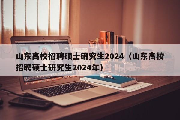 山东高校招聘硕士研究生2024（山东高校招聘硕士研究生2024年）-第1张图片-公办高校硕士招聘信息-最新高校硕士招聘信息-公办高校招聘条件