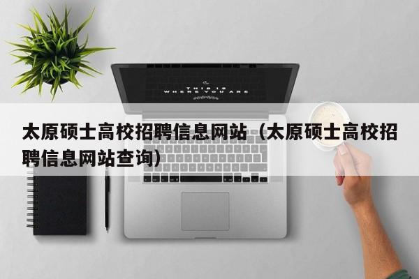 太原硕士高校招聘信息网站（太原硕士高校招聘信息网站查询）-第1张图片-公办高校硕士招聘信息-最新高校硕士招聘信息-公办高校招聘条件